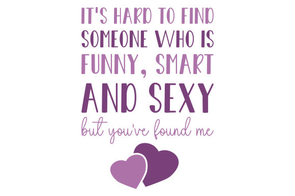 It’s Hard to Find Someone Who Is Funny, Smart and Sexy but You’ve Found Me